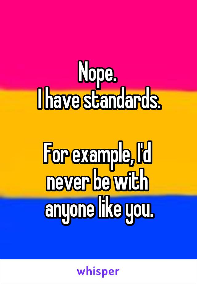 Nope. 
I have standards.

For example, I'd 
never be with 
anyone like you.