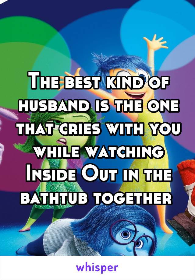 The best kind of husband is the one that cries with you while watching Inside Out in the bathtub together 