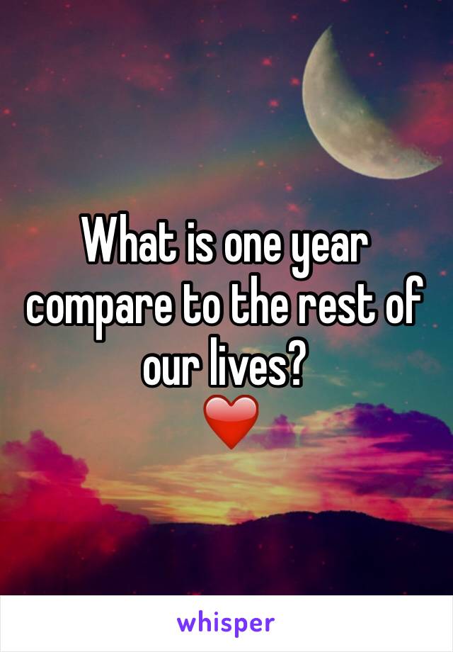 What is one year compare to the rest of our lives?
 ❤️