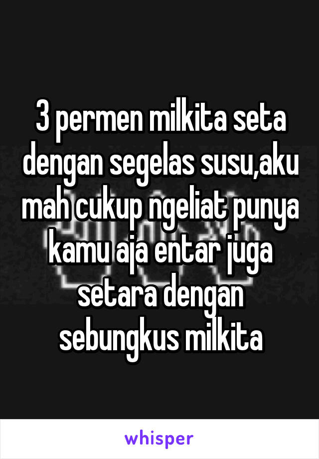 3 permen milkita seta dengan segelas susu,aku mah cukup ngeliat punya kamu aja entar juga setara dengan sebungkus milkita