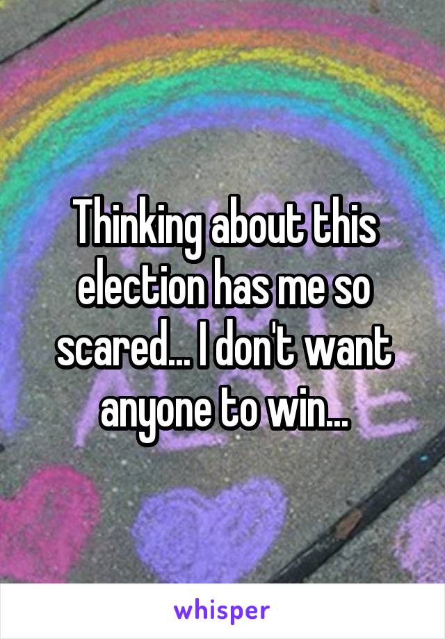 Thinking about this election has me so scared... I don't want anyone to win...