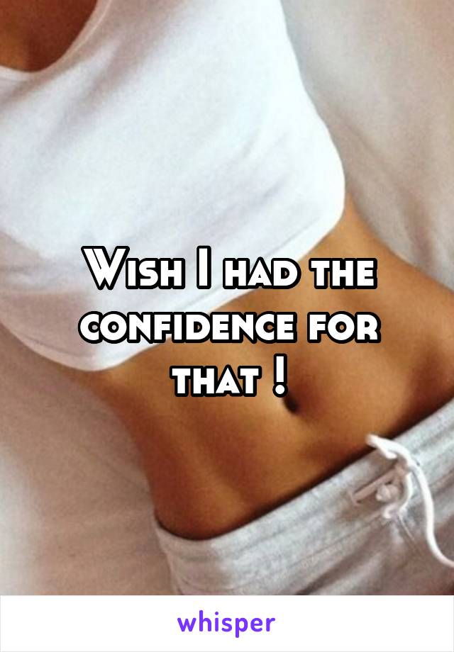 Wish I had the confidence for that !