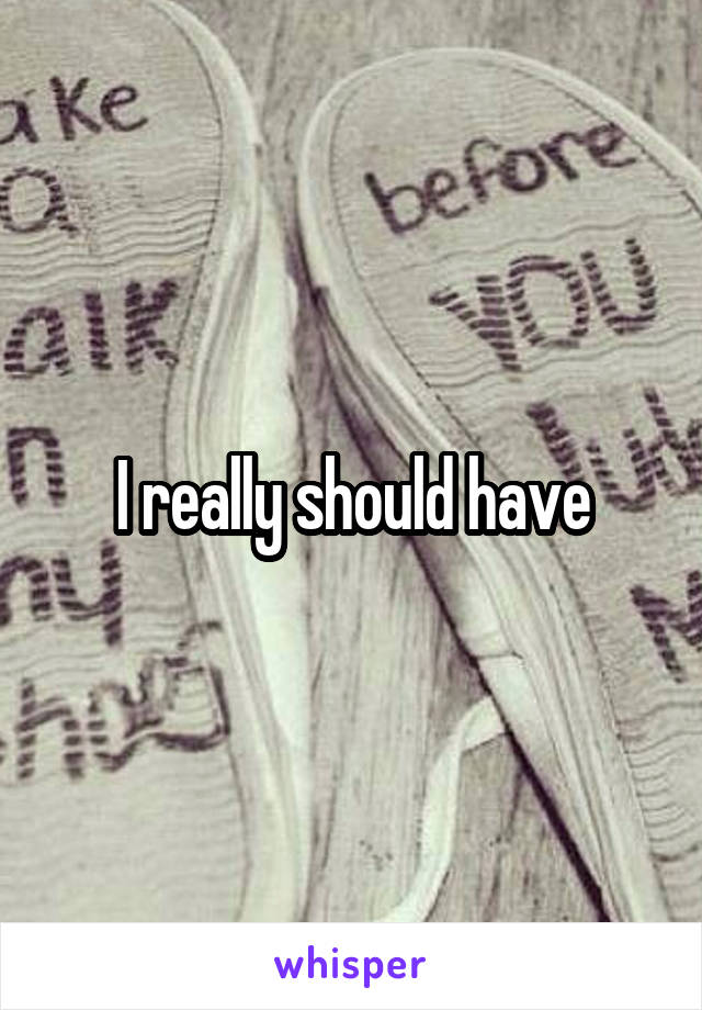 I really should have