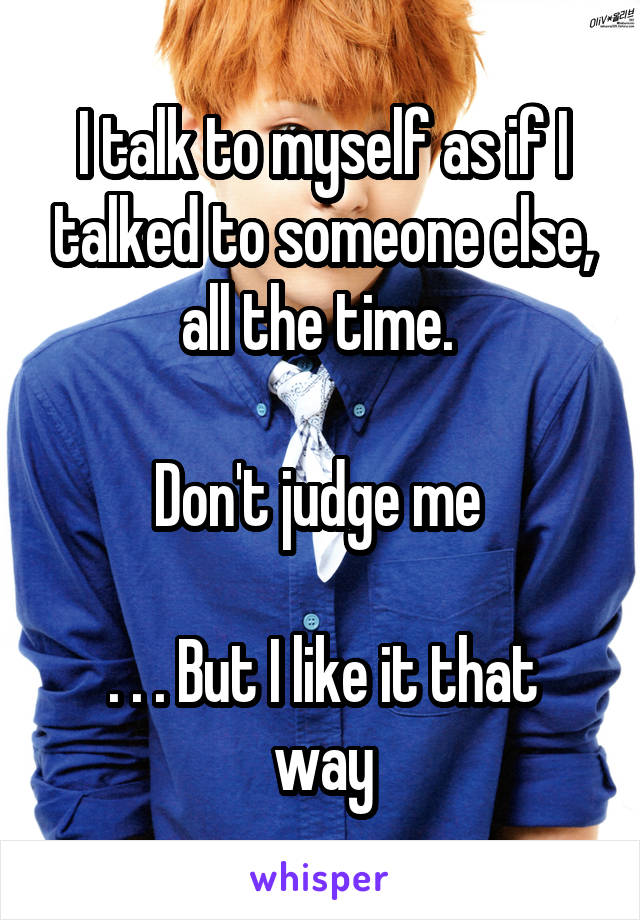 I talk to myself as if I talked to someone else, all the time. 

Don't judge me 

. . . But I like it that way