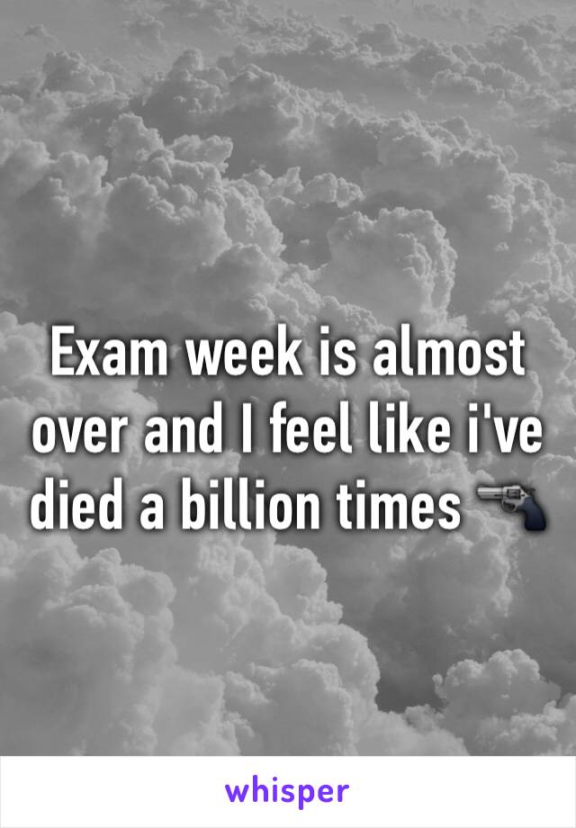 Exam week is almost over and I feel like i've died a billion times 🔫