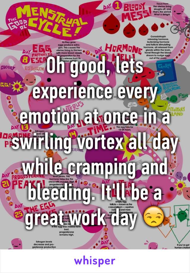 Oh good, lets experience every emotion at once in a swirling vortex all day while cramping and bleeding. It'll be a great work day 😒