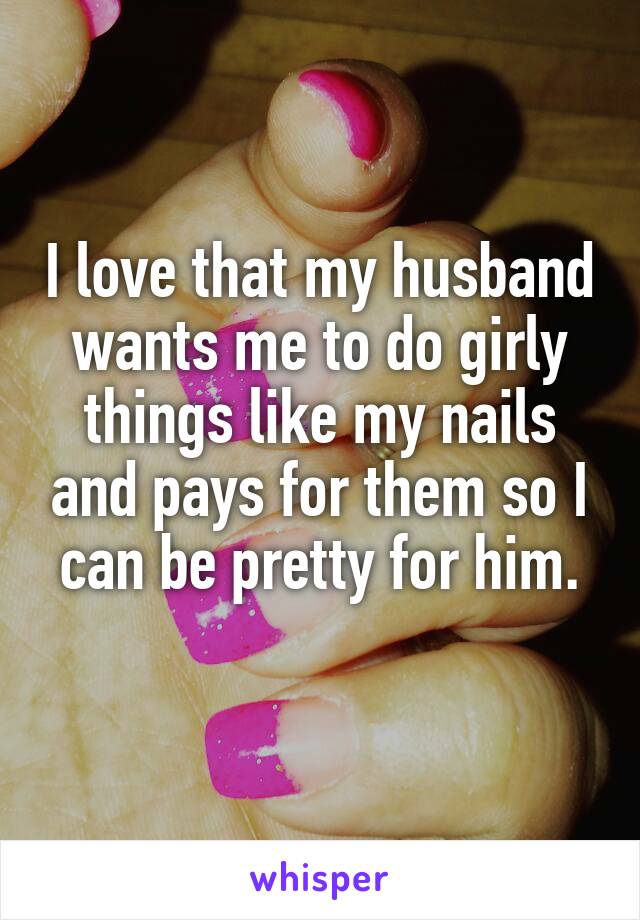 I love that my husband wants me to do girly things like my nails and pays for them so I can be pretty for him.
