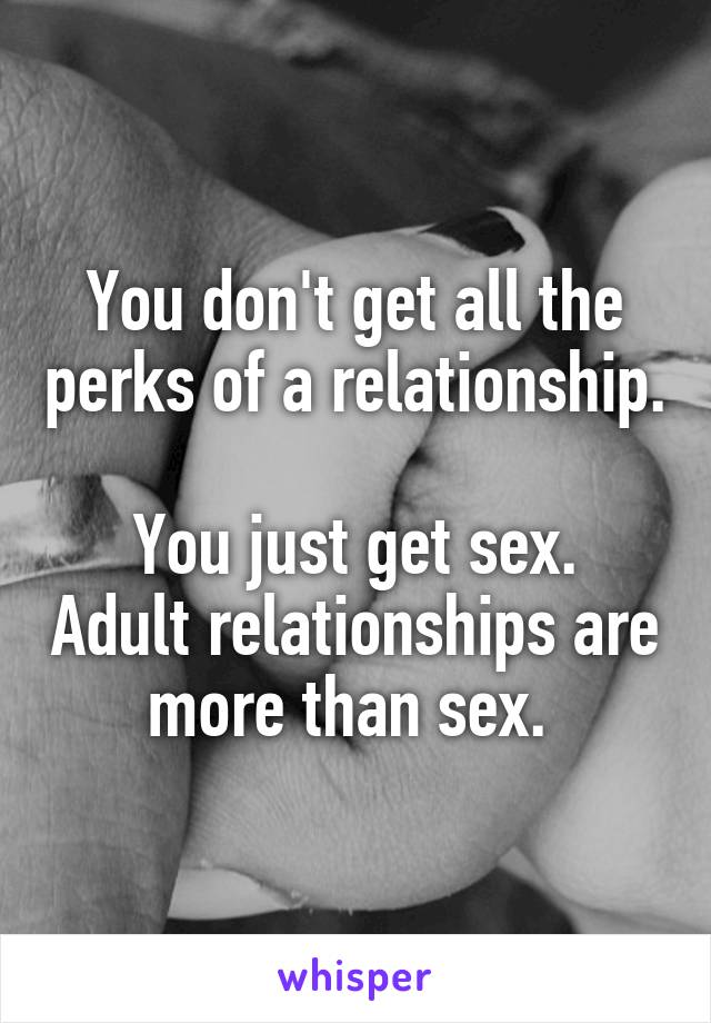 You don't get all the perks of a relationship. 
You just get sex. Adult relationships are more than sex. 