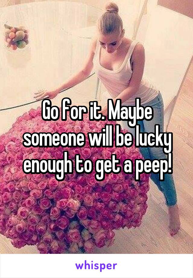 Go for it. Maybe someone will be lucky enough to get a peep!