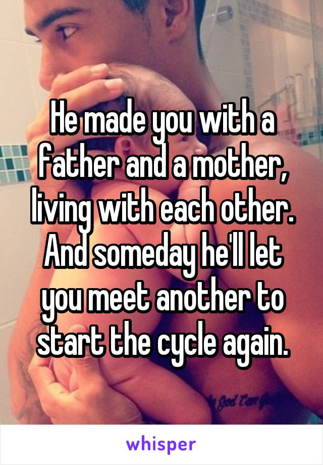 He made you with a father and a mother, living with each other. And someday he'll let you meet another to start the cycle again.