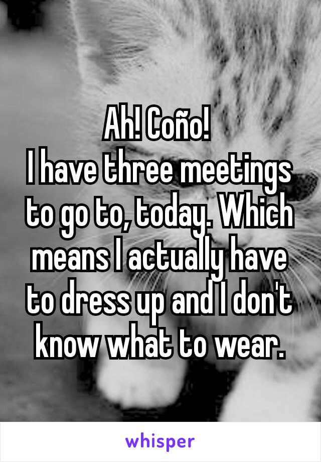 Ah! Coño! 
I have three meetings to go to, today. Which means I actually have to dress up and I don't know what to wear.