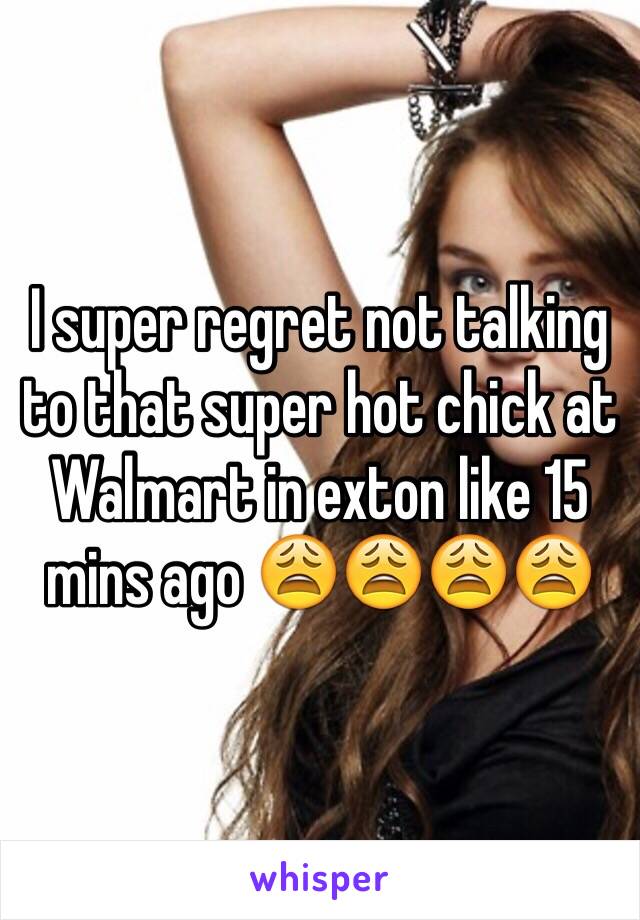 I super regret not talking to that super hot chick at Walmart in exton like 15 mins ago 😩😩😩😩