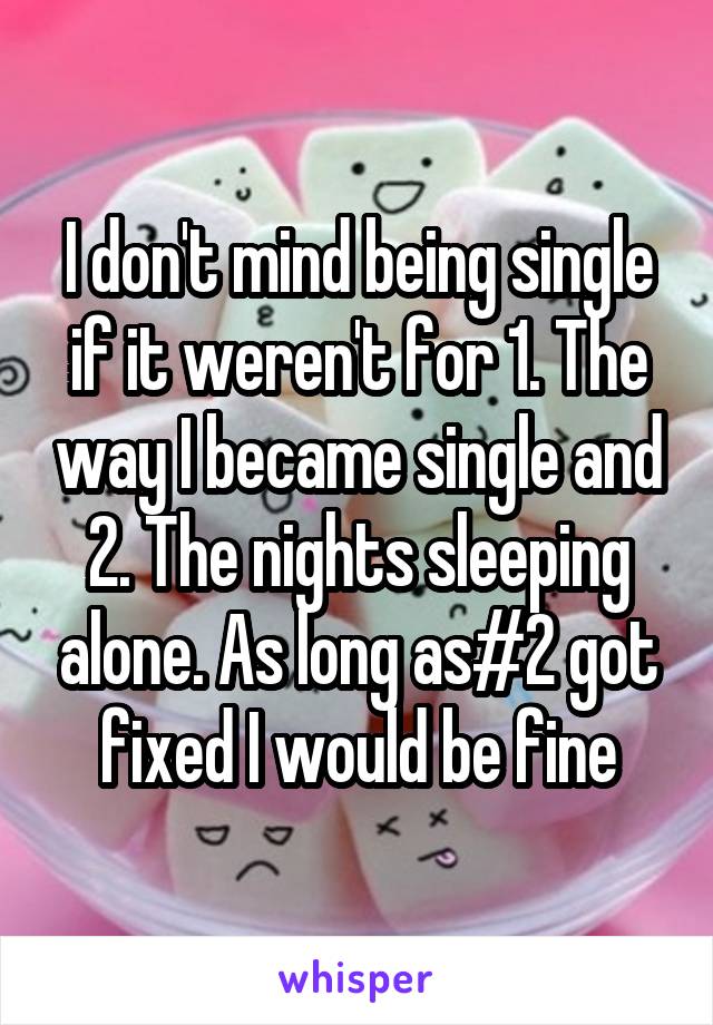 I don't mind being single if it weren't for 1. The way I became single and 2. The nights sleeping alone. As long as#2 got fixed I would be fine