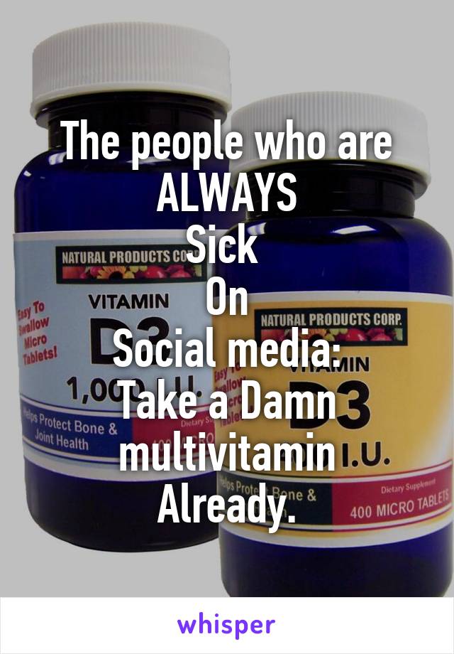 The people who are ALWAYS
Sick 
On
Social media:
Take a Damn multivitamin
Already.