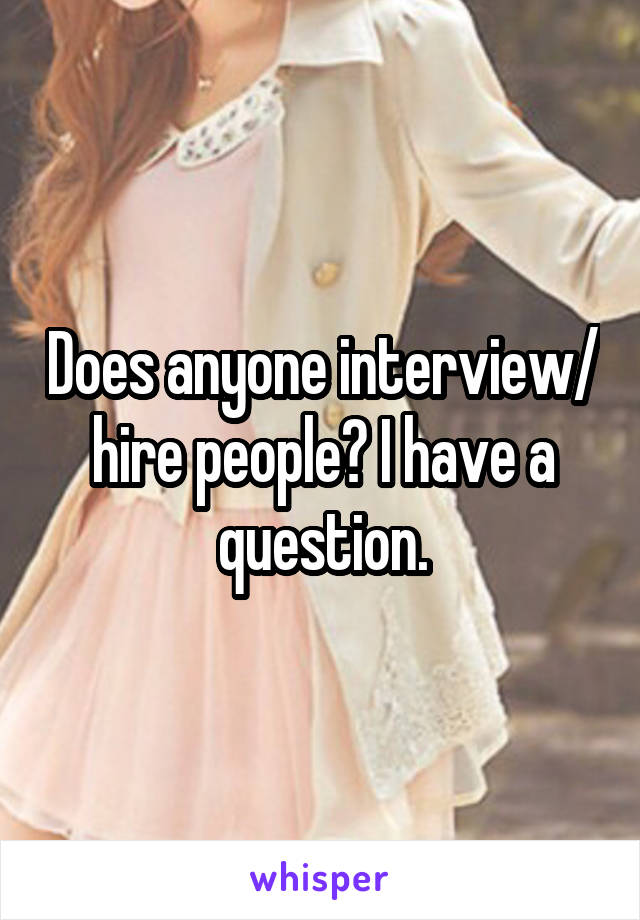 Does anyone interview/ hire people? I have a question.