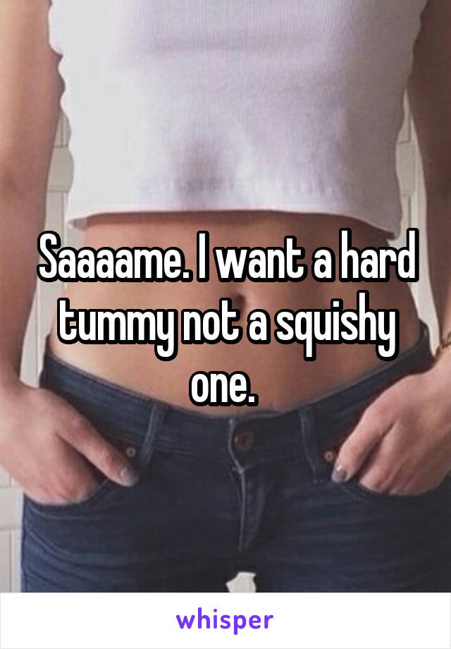 Saaaame. I want a hard tummy not a squishy one. 