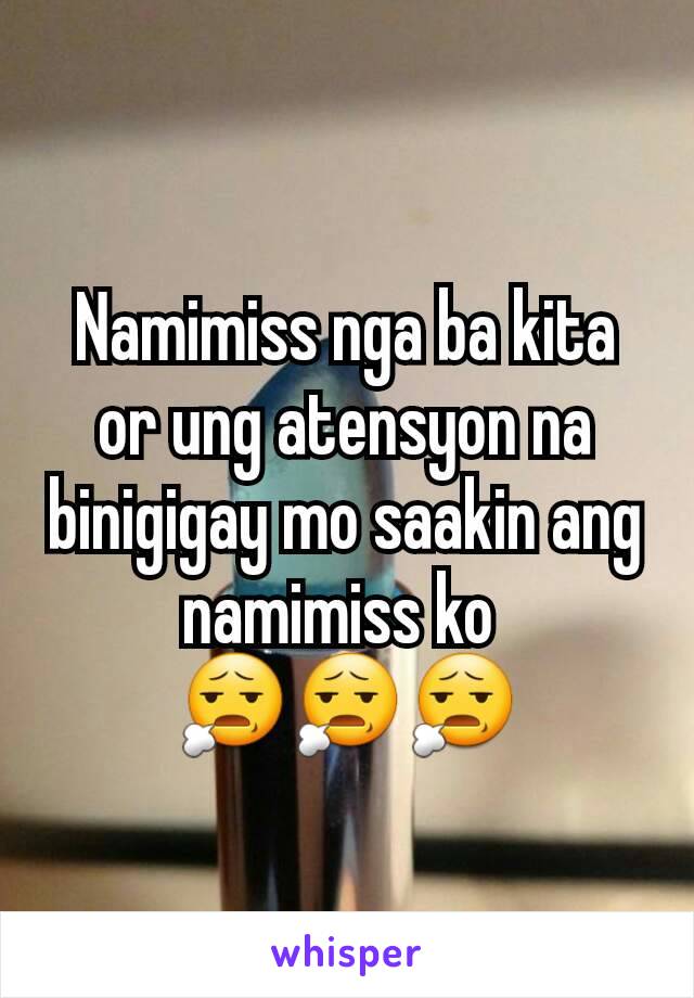 Namimiss nga ba kita or ung atensyon na binigigay mo saakin ang namimiss ko 
😧😧😧