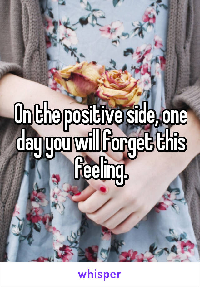 On the positive side, one day you will forget this feeling.