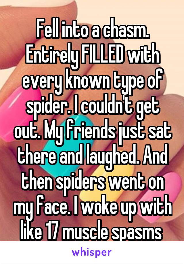 Fell into a chasm. Entirely FILLED with every known type of spider. I couldn't get out. My friends just sat there and laughed. And then spiders went on my face. I woke up with like 17 muscle spasms 