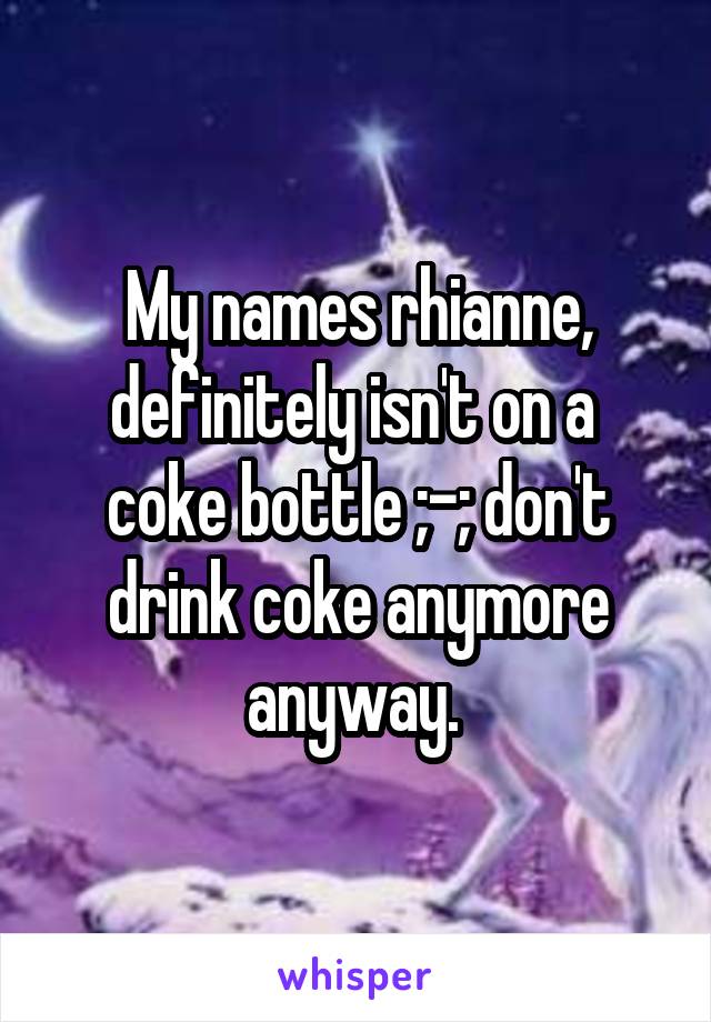 My names rhianne, definitely isn't on a  coke bottle ;-; don't drink coke anymore anyway. 