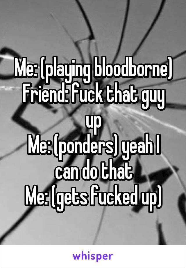 Me: (playing bloodborne)
Friend: fuck that guy up
Me: (ponders) yeah I can do that
Me: (gets fucked up)