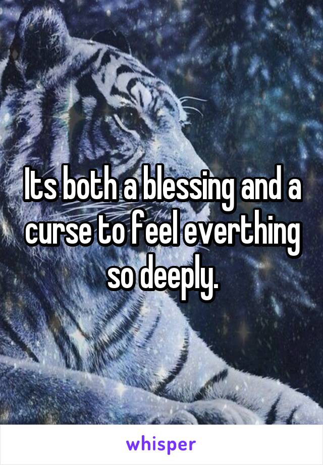 Its both a blessing and a curse to feel everthing so deeply.