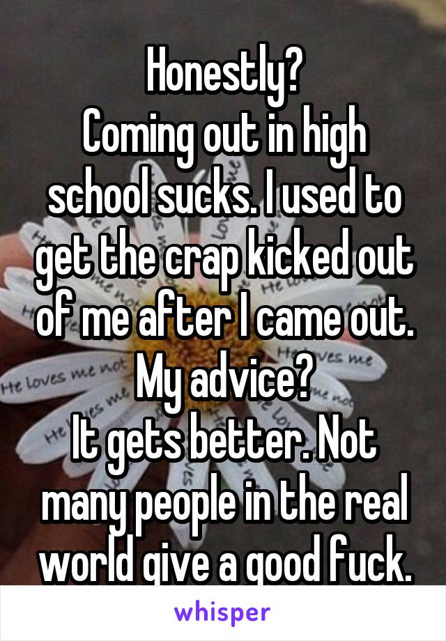 Honestly?
Coming out in high school sucks. I used to get the crap kicked out of me after I came out.
My advice?
It gets better. Not many people in the real world give a good fuck.