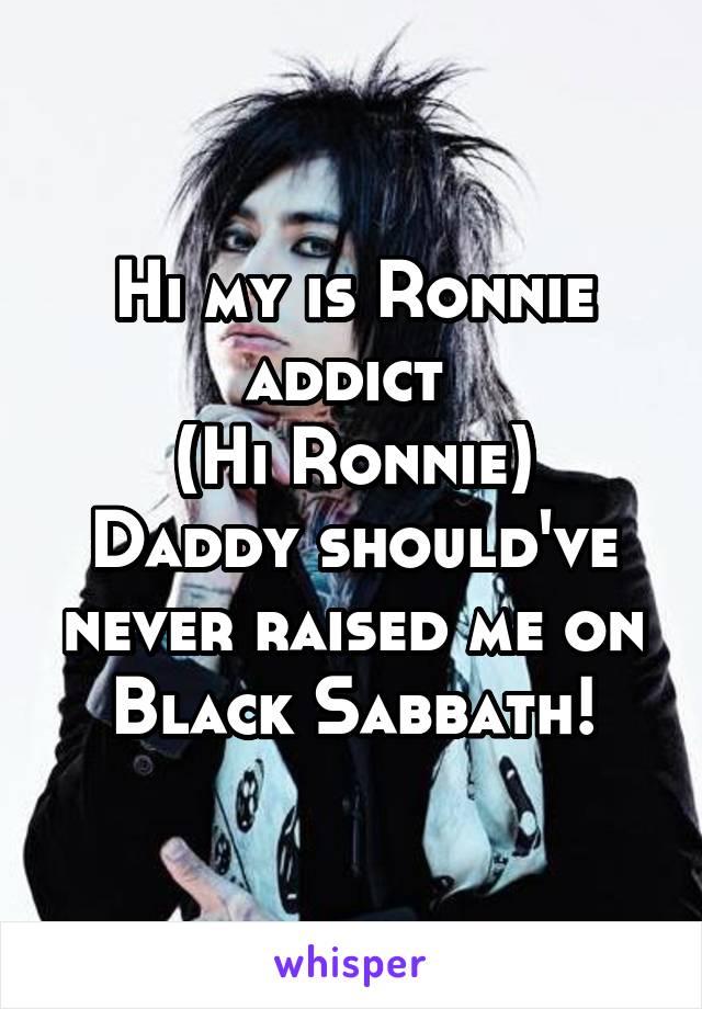 Hi my is Ronnie addict 
(Hi Ronnie)
Daddy should've never raised me on Black Sabbath!