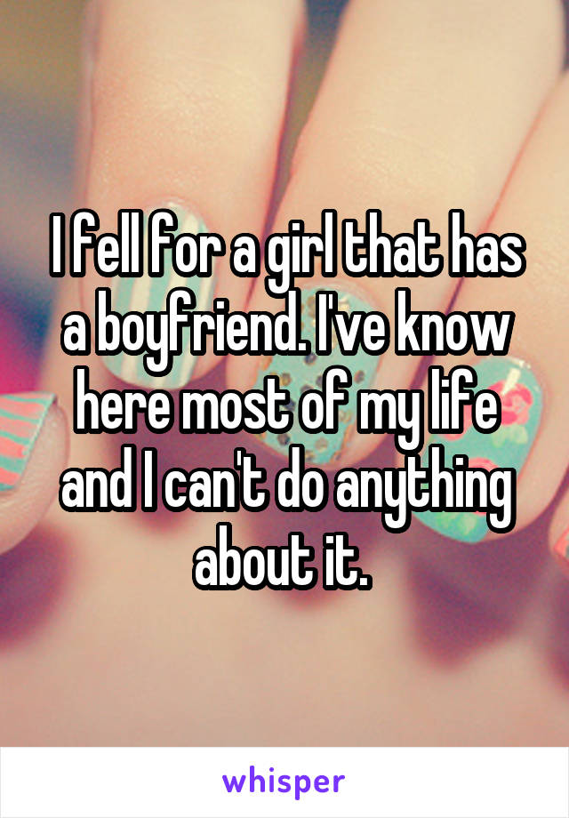 I fell for a girl that has a boyfriend. I've know here most of my life and I can't do anything about it. 