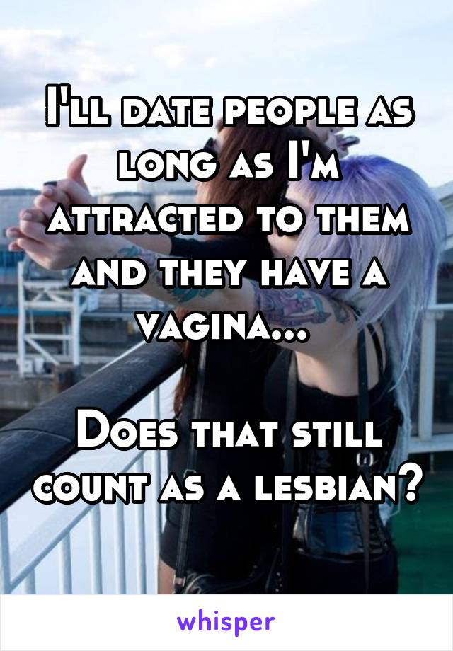 I'll date people as long as I'm attracted to them and they have a vagina... 

Does that still count as a lesbian? 