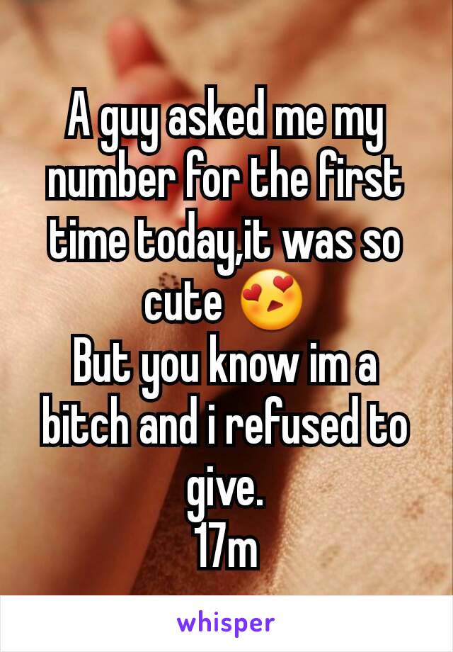 A guy asked me my number for the first time today,it was so cute 😍
But you know im a bitch and i refused to give.
17m