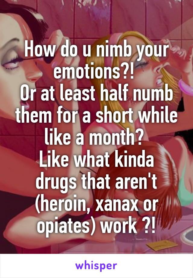 How do u nimb your emotions?! 
Or at least half numb them for a short while like a month? 
Like what kinda drugs that aren't (heroin, xanax or opiates) work ?!