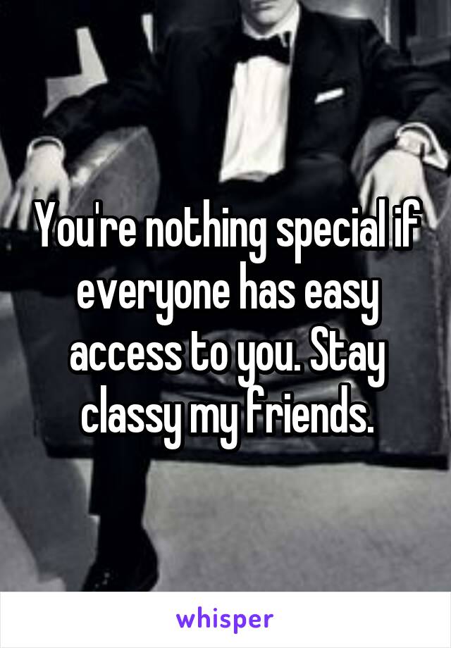 You're nothing special if everyone has easy access to you. Stay classy my friends.