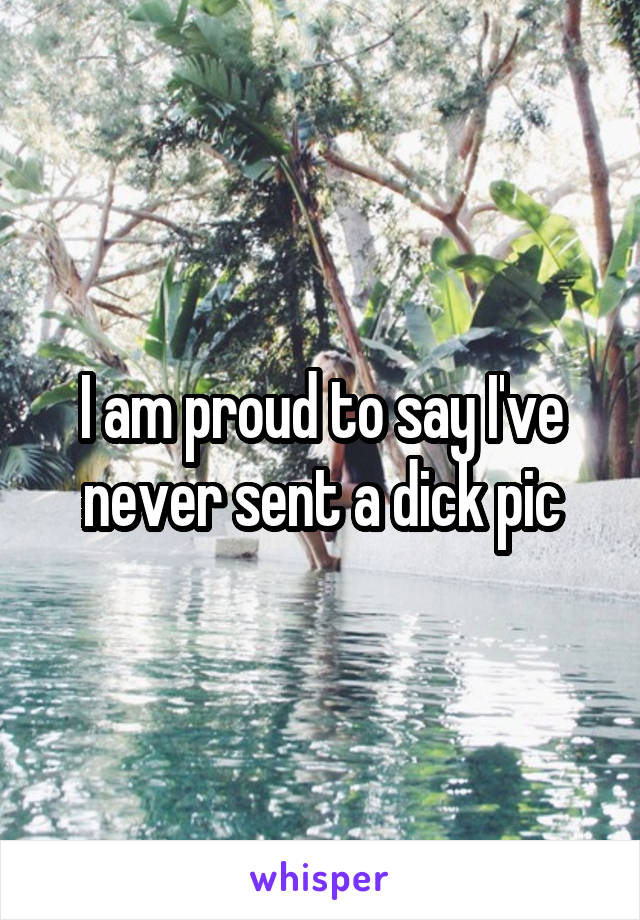 I am proud to say I've never sent a dick pic