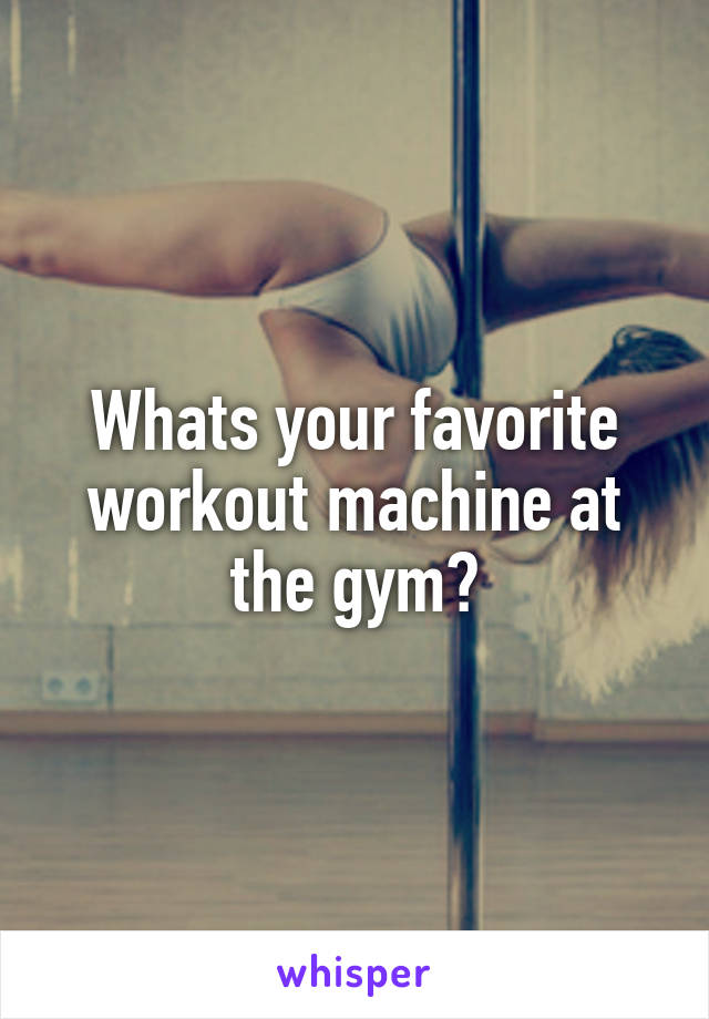 Whats your favorite workout machine at the gym?