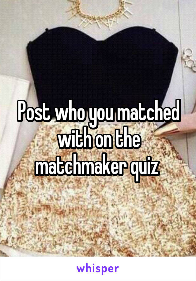 Post who you matched with on the matchmaker quiz 