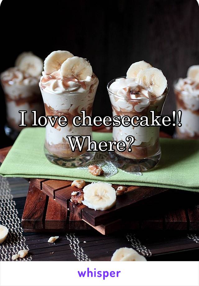 I love cheesecake!! Where?
