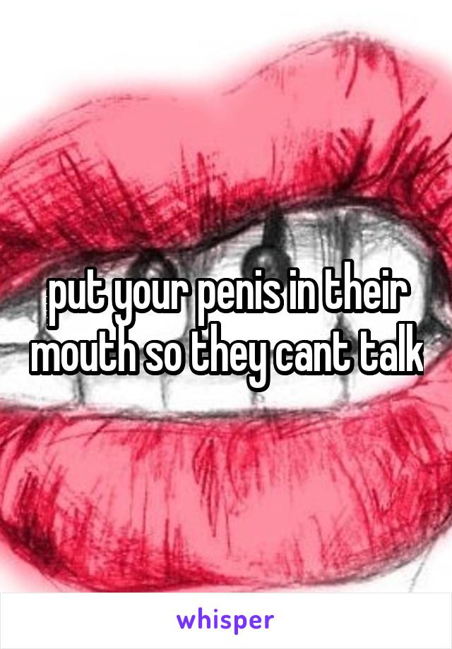put your penis in their mouth so they cant talk