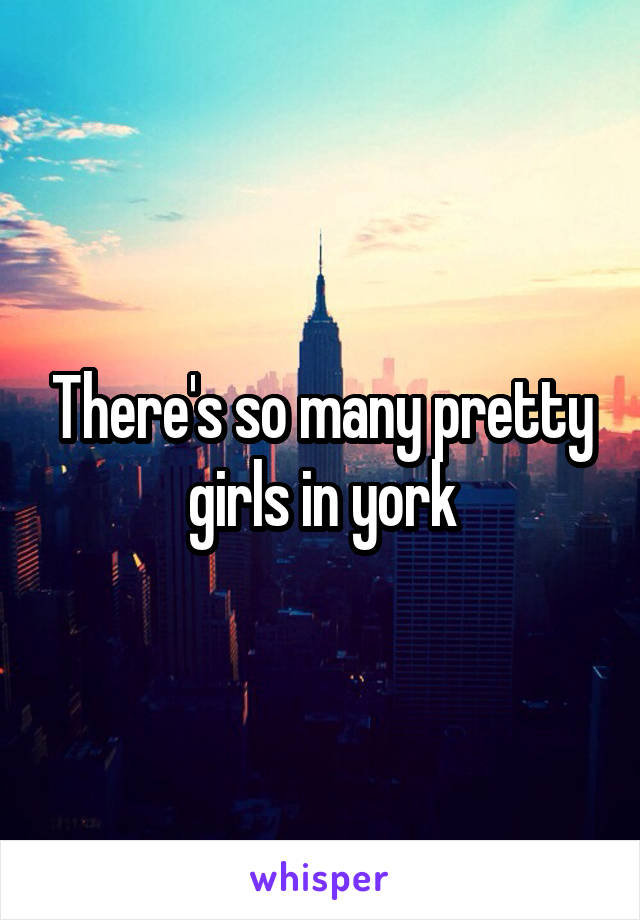 There's so many pretty girls in york