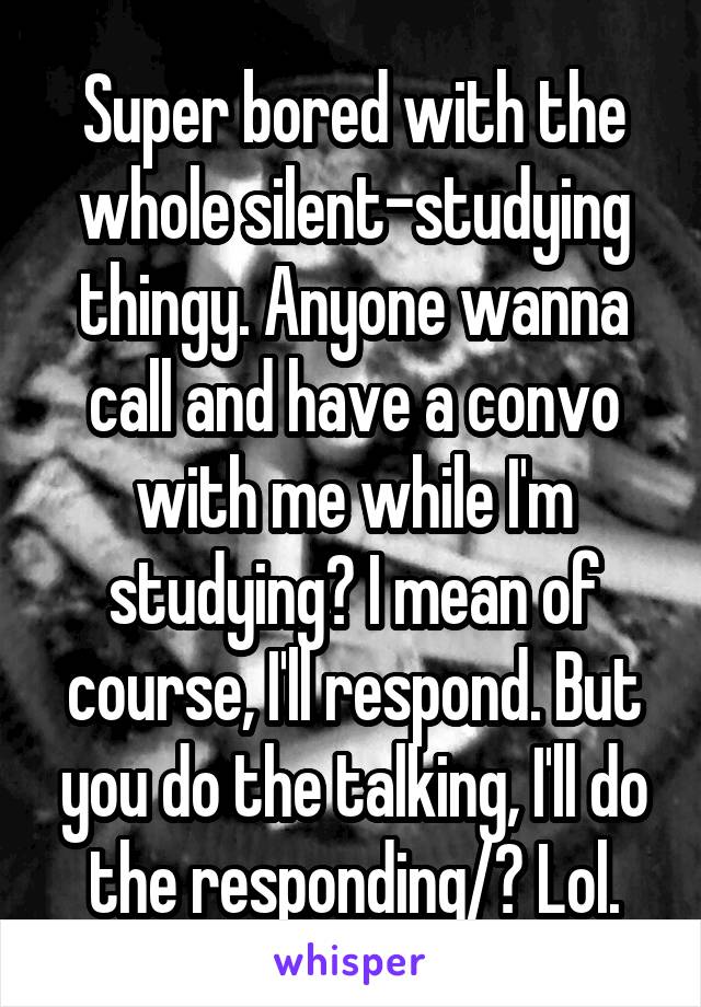 Super bored with the whole silent-studying thingy. Anyone wanna call and have a convo with me while I'm studying? I mean of course, I'll respond. But you do the talking, I'll do the responding/? Lol.