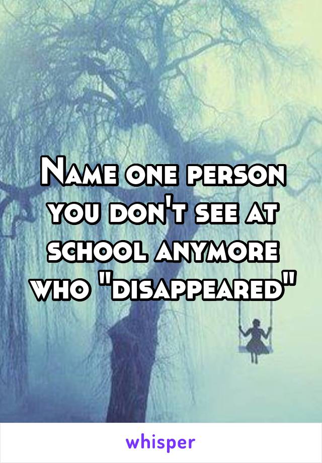 Name one person you don't see at school anymore who "disappeared"