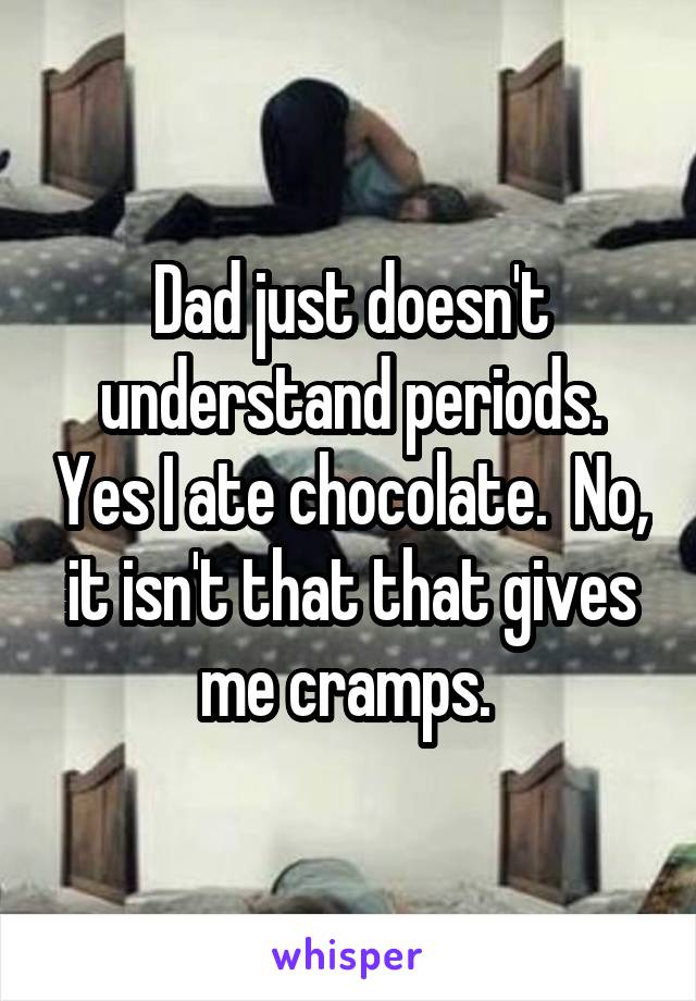 Dad just doesn't understand periods. Yes I ate chocolate.  No, it isn't that that gives me cramps. 