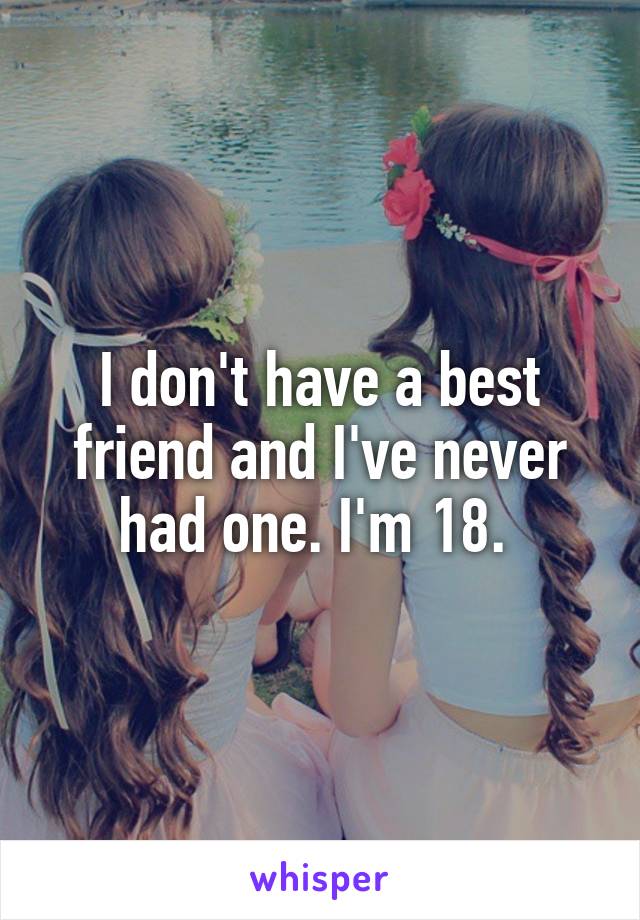 I don't have a best friend and I've never had one. I'm 18. 