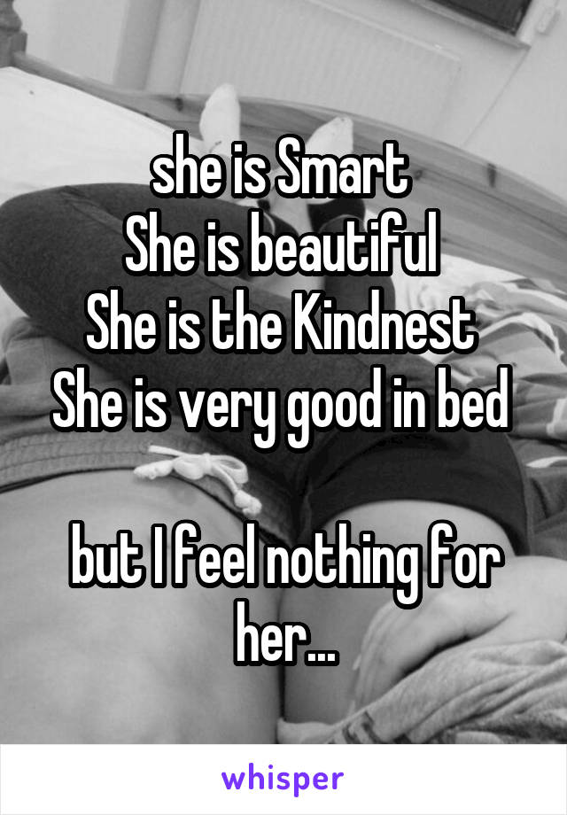 she is Smart 
She is beautiful 
She is the Kindnest 
She is very good in bed 

but I feel nothing for her...