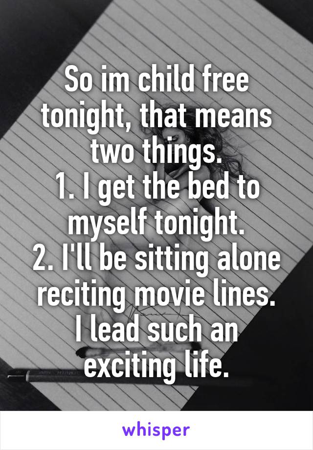 So im child free tonight, that means two things.
1. I get the bed to myself tonight.
2. I'll be sitting alone reciting movie lines.
I lead such an exciting life.