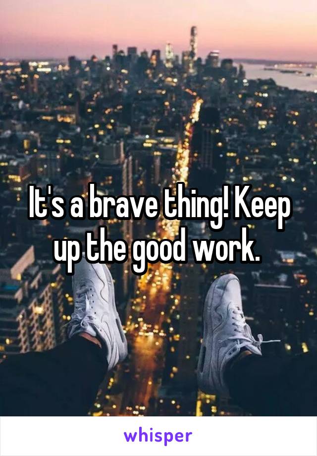 It's a brave thing! Keep up the good work. 