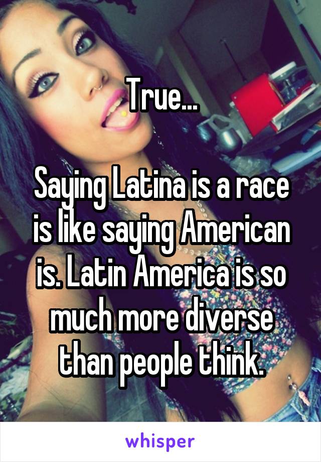 True...

Saying Latina is a race is like saying American is. Latin America is so much more diverse than people think.