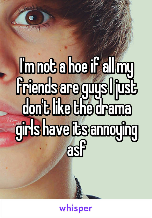 I'm not a hoe if all my friends are guys I just don't like the drama girls have its annoying asf