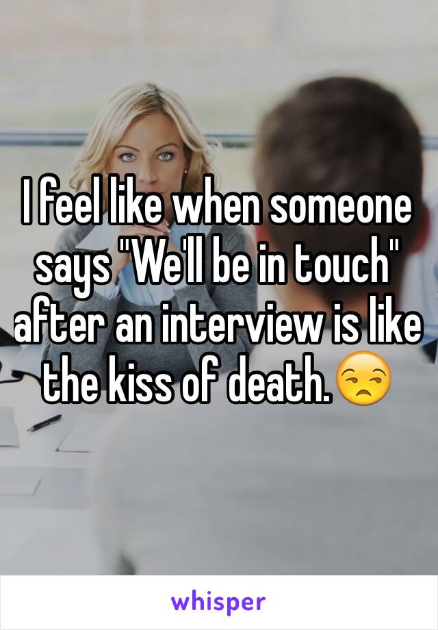 I feel like when someone says "We'll be in touch" after an interview is like the kiss of death.😒