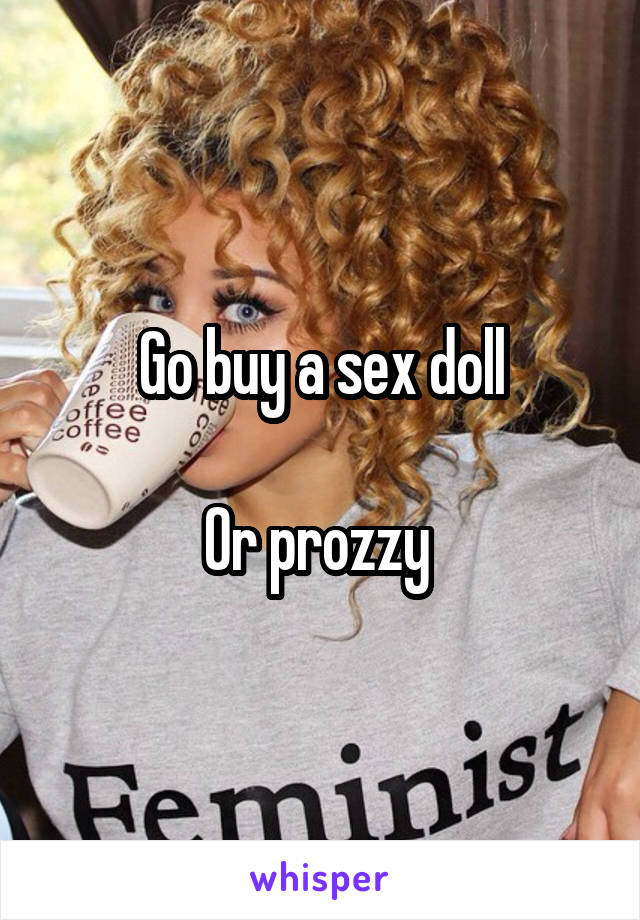 Go buy a sex doll

Or prozzy 